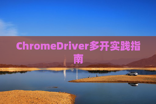 ChromeDriver多开实践指南 ChromeDriver多开实践指南