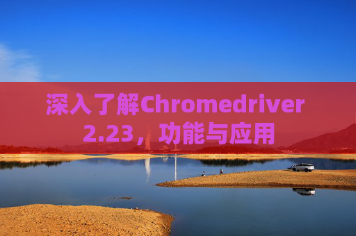 深入了解Chromedriver 2.23，功能与应用